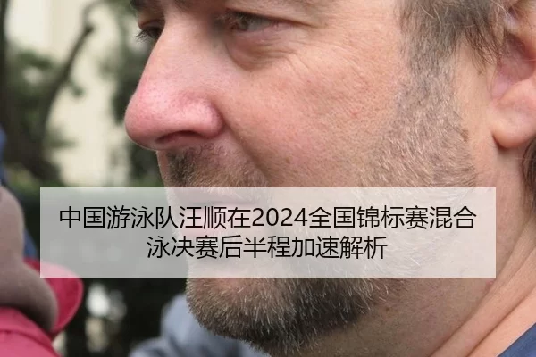 中国游泳队汪顺在2024全国锦标赛混合泳决赛后半程加速解析
